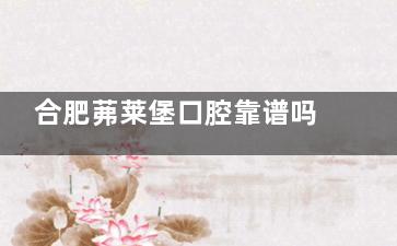 合肥茀莱堡口腔靠谱吗？卫健委认证+技术新型， 种牙矫正价格及患者评价参考